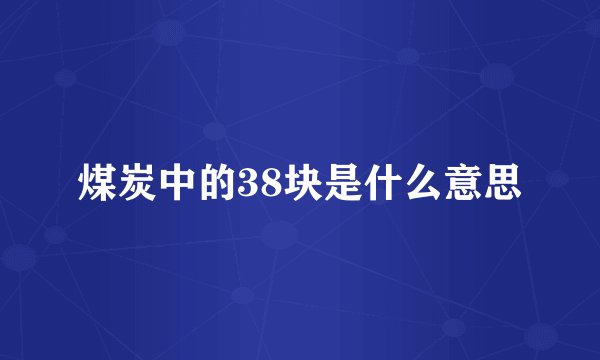 煤炭中的38块是什么意思