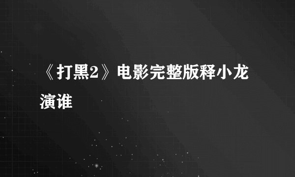 《打黑2》电影完整版释小龙演谁