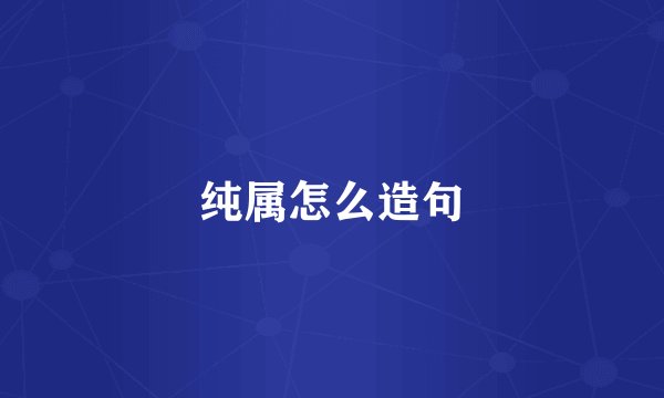 纯属怎么造句