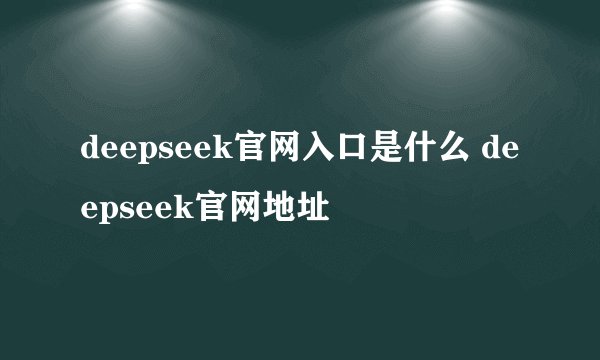 deepseek官网入口是什么 deepseek官网地址