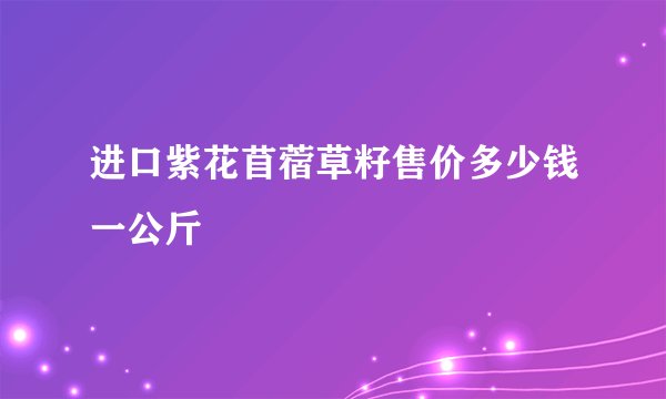 进口紫花苜蓿草籽售价多少钱一公斤