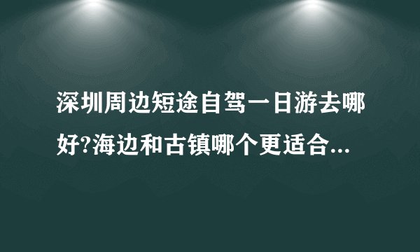深圳周边短途自驾一日游去哪好?海边和古镇哪个更适合带小孩?