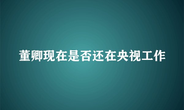 董卿现在是否还在央视工作