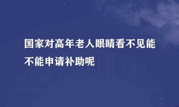 国家对高年老人眼睛看不见能不能申请补助呢
