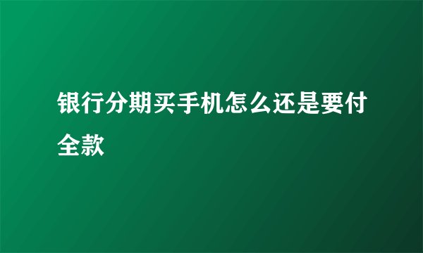 银行分期买手机怎么还是要付全款