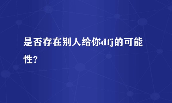 是否存在别人给你dfj的可能性？
