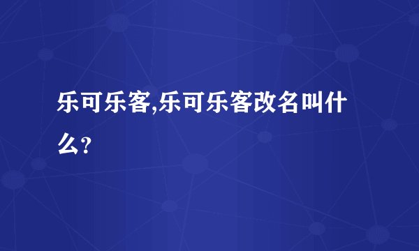 乐可乐客,乐可乐客改名叫什么？