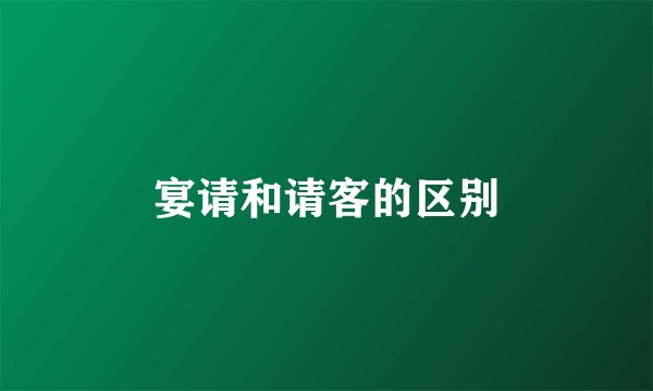 宴请和请客的区别