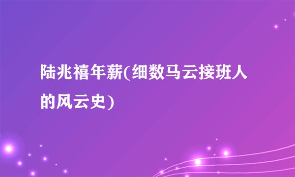 陆兆禧年薪(细数马云接班人的风云史)