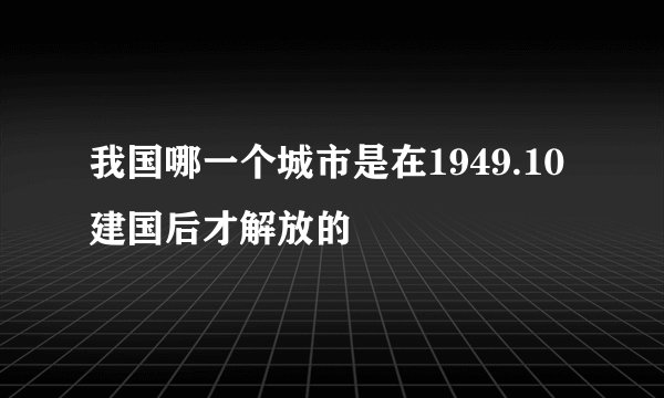 我国哪一个城市是在1949.10建国后才解放的