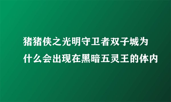 猪猪侠之光明守卫者双子城为什么会出现在黑暗五灵王的体内
