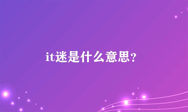it迷是什么意思？