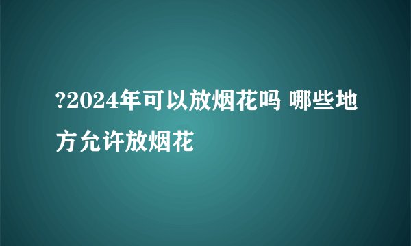 ?2024年可以放烟花吗 哪些地方允许放烟花