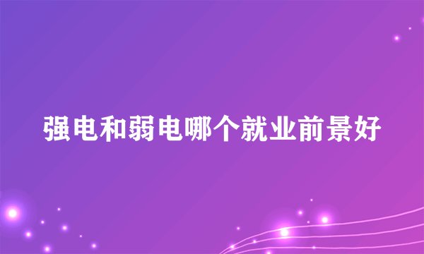 强电和弱电哪个就业前景好