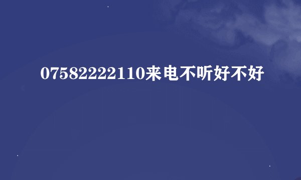 07582222110来电不听好不好