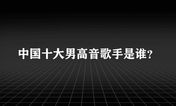 中国十大男高音歌手是谁？