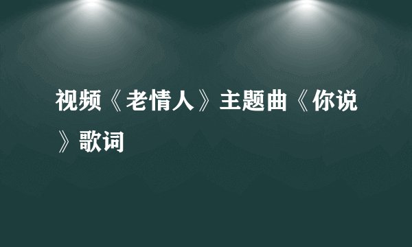 视频《老情人》主题曲《你说》歌词