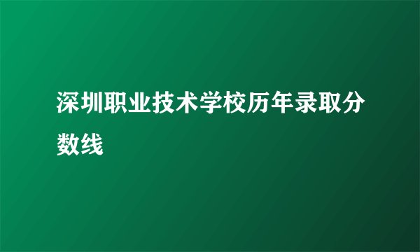 深圳职业技术学校历年录取分数线