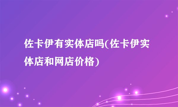 佐卡伊有实体店吗(佐卡伊实体店和网店价格)