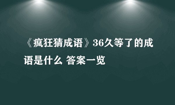 《疯狂猜成语》36久等了的成语是什么 答案一览