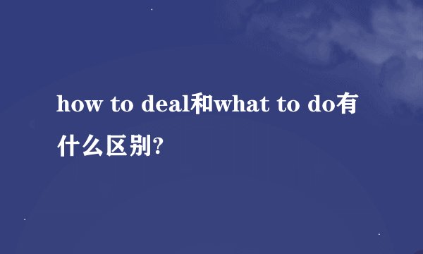 how to deal和what to do有什么区别?
