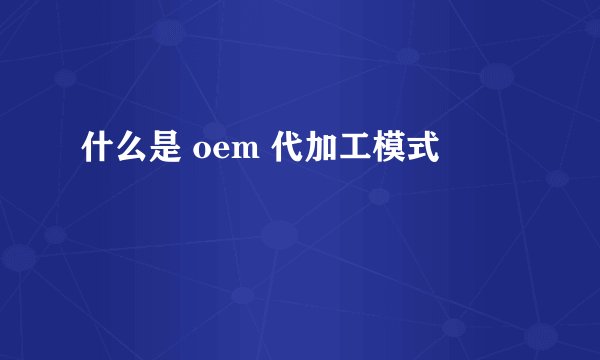 什么是 oem 代加工模式