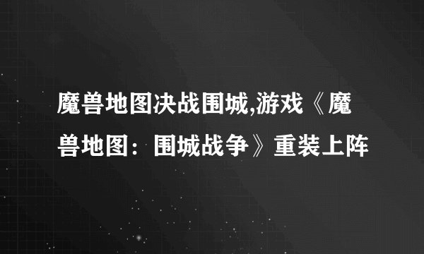 魔兽地图决战围城,游戏《魔兽地图：围城战争》重装上阵