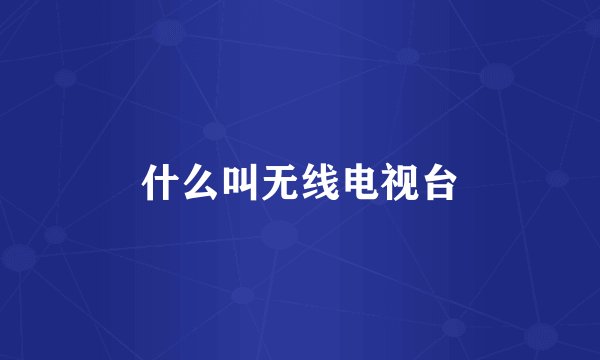 什么叫无线电视台