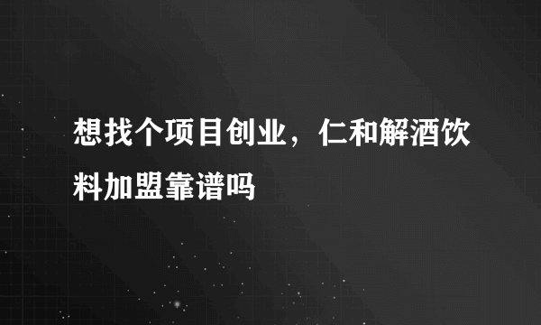 想找个项目创业，仁和解酒饮料加盟靠谱吗