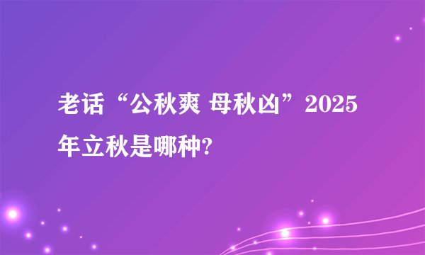 老话“公秋爽 母秋凶”2025年立秋是哪种?