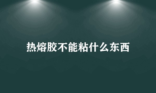 热熔胶不能粘什么东西