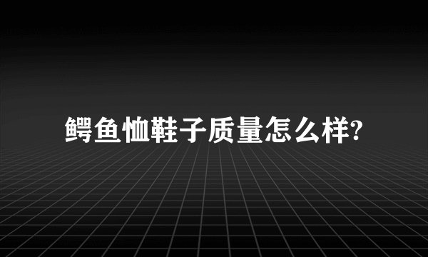 鳄鱼恤鞋子质量怎么样?