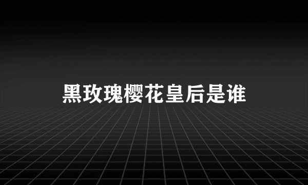 黑玫瑰樱花皇后是谁