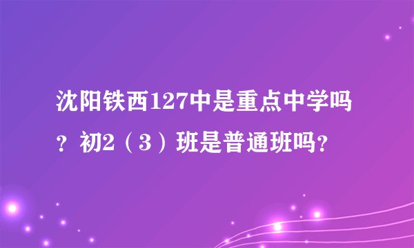 沈阳铁西127中是重点中学吗？初2（3）班是普通班吗？