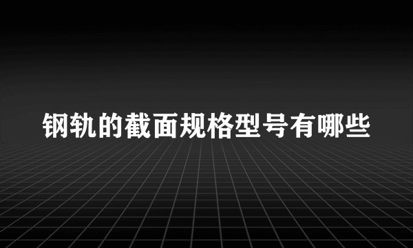 钢轨的截面规格型号有哪些