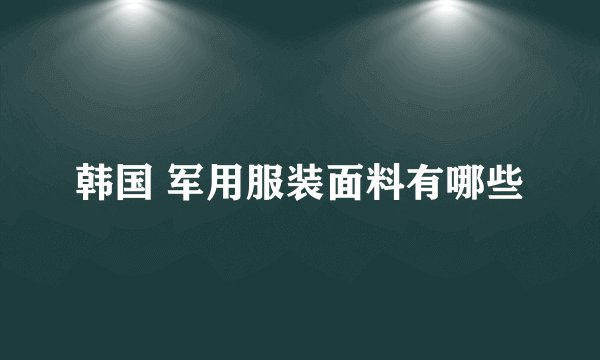 韩国 军用服装面料有哪些