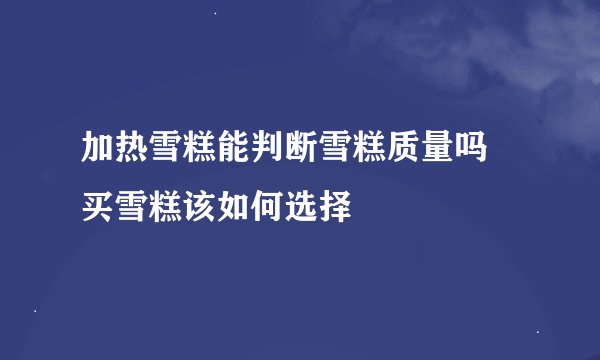 加热雪糕能判断雪糕质量吗 买雪糕该如何选择