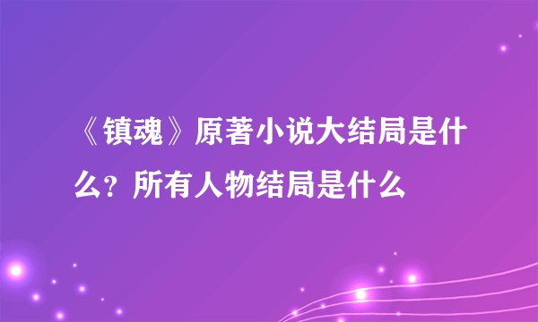 《镇魂》原著小说大结局是什么？所有人物结局是什么