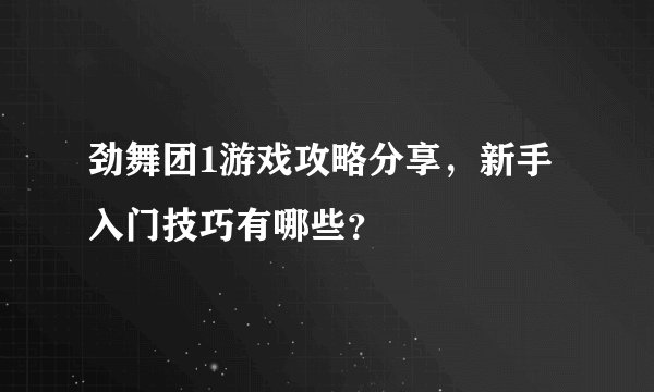 劲舞团1游戏攻略分享，新手入门技巧有哪些？