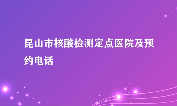 昆山市核酸检测定点医院及预约电话