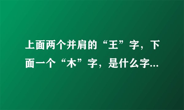 上面两个并肩的“王”字，下面一个“木”字，是什么字呀，为什么字典?
