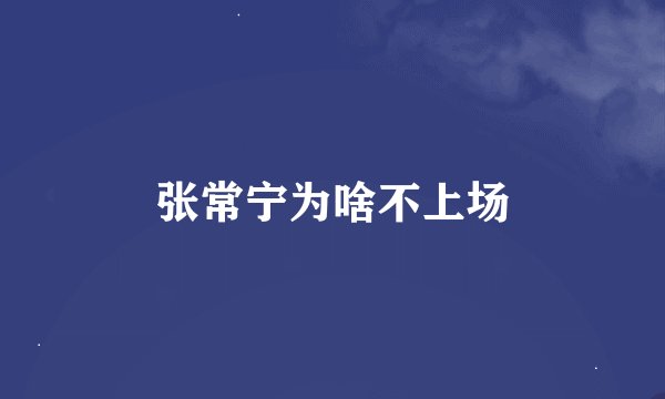 张常宁为啥不上场