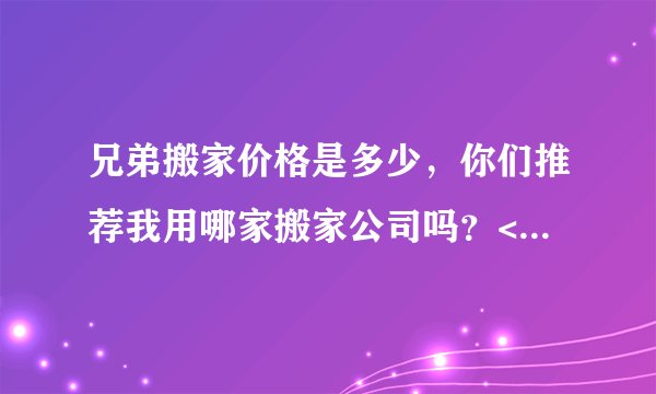 兄弟搬家价格是多少，你们推荐我用哪家搬家公司吗？<br/>