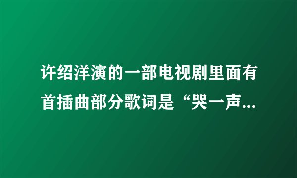 许绍洋演的一部电视剧里面有首插曲部分歌词是“哭一声笑一声不如快乐过一生”的 这首歌曲的名字叫什么