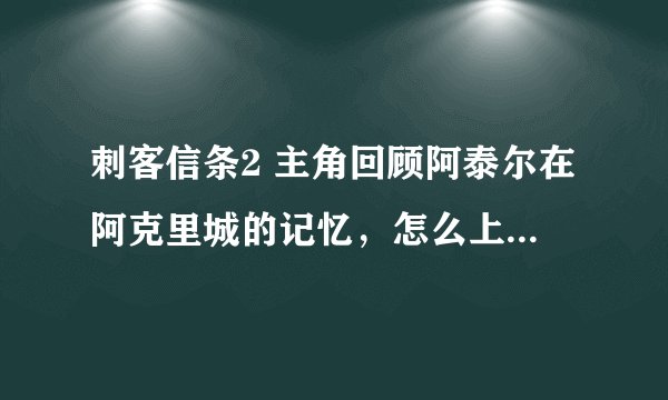 刺客信条2 主角回顾阿泰尔在阿克里城的记忆，怎么上最后那个塔？