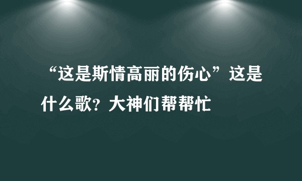 “这是斯情高丽的伤心”这是什么歌？大神们帮帮忙