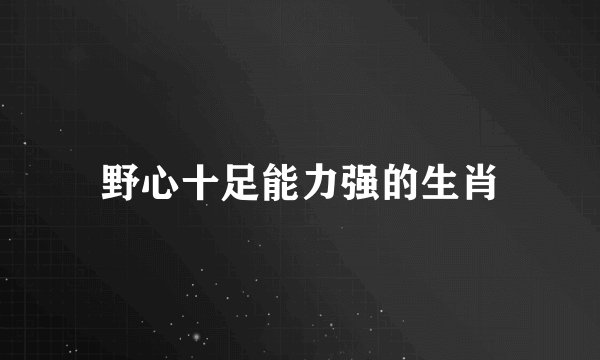 野心十足能力强的生肖