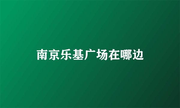 南京乐基广场在哪边