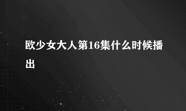 欧少女大人第16集什么时候播出