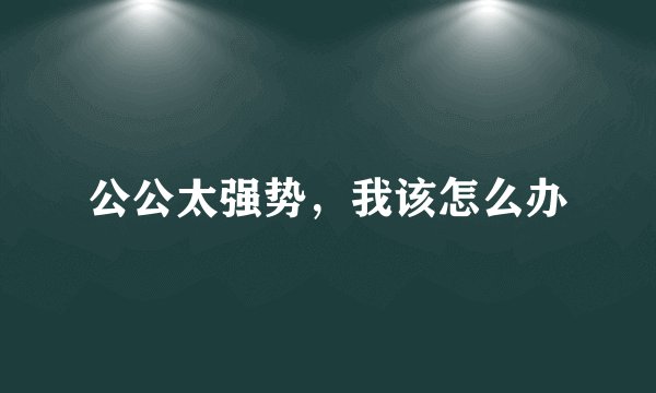 公公太强势，我该怎么办